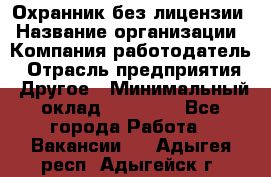 Охранник без лицензии › Название организации ­ Компания-работодатель › Отрасль предприятия ­ Другое › Минимальный оклад ­ 19 000 - Все города Работа » Вакансии   . Адыгея респ.,Адыгейск г.